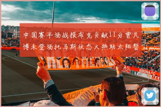 中国赛半场战报布克贡献11分曾凡博未登场托马斯状态火热助太阳暂时领先篮网