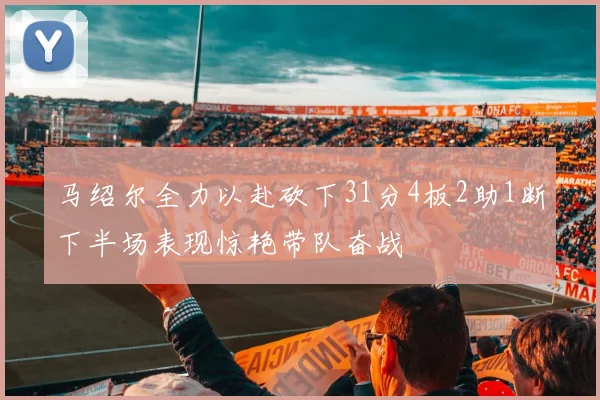 马绍尔全力以赴砍下31分4板2助1断下半场表现惊艳带队奋战