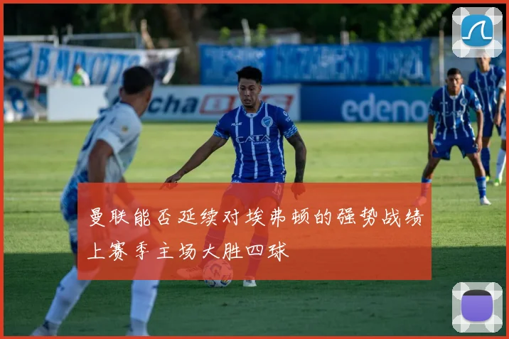 曼联能否延续对埃弗顿的强势战绩上赛季主场大胜四球