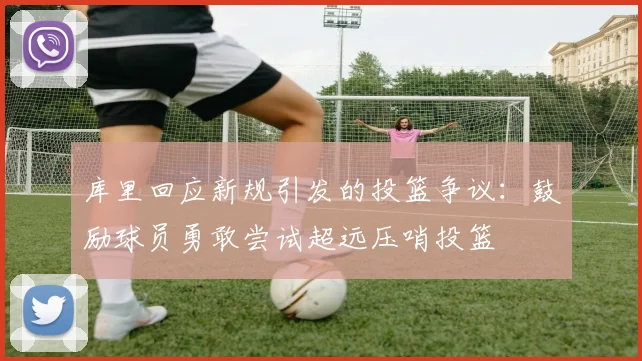 库里回应新规引发的投篮争议：鼓励球员勇敢尝试超远压哨投篮