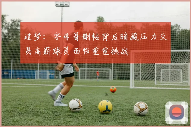 追梦：字母哥删帖背后暗藏压力交易高薪球员面临重重挑战