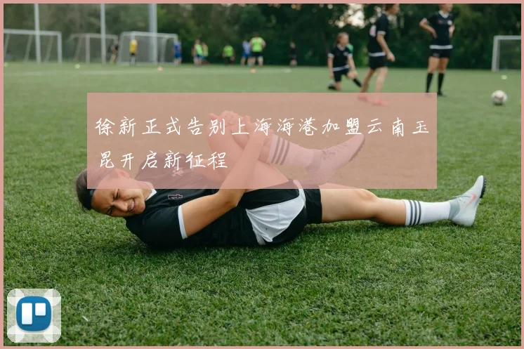 徐新正式告别上海海港加盟云南玉昆开启新征程
