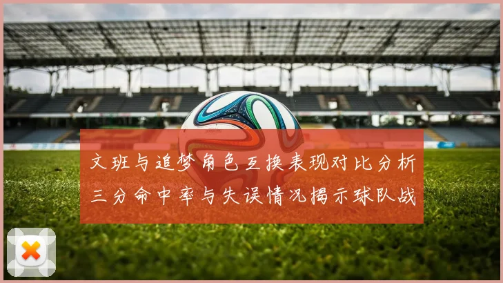 文班与追梦角色互换表现对比分析三分命中率与失误情况揭示球队战术调整