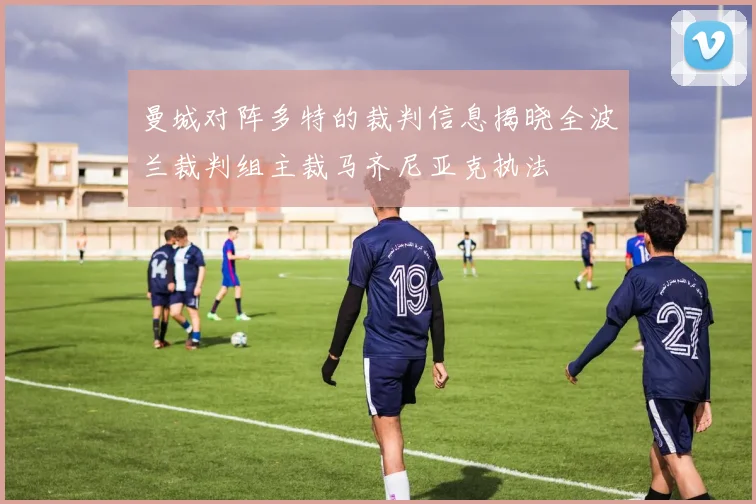曼城对阵多特的裁判信息揭晓全波兰裁判组主裁马齐尼亚克执法