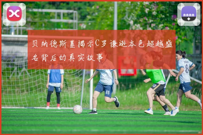 贝纳德斯基揭示C罗谦逊本色超越盛名背后的真实故事