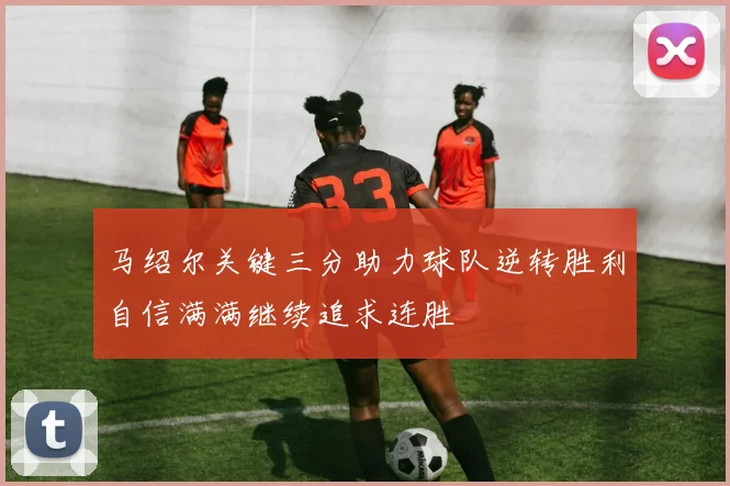马绍尔关键三分助力球队逆转胜利自信满满继续追求连胜