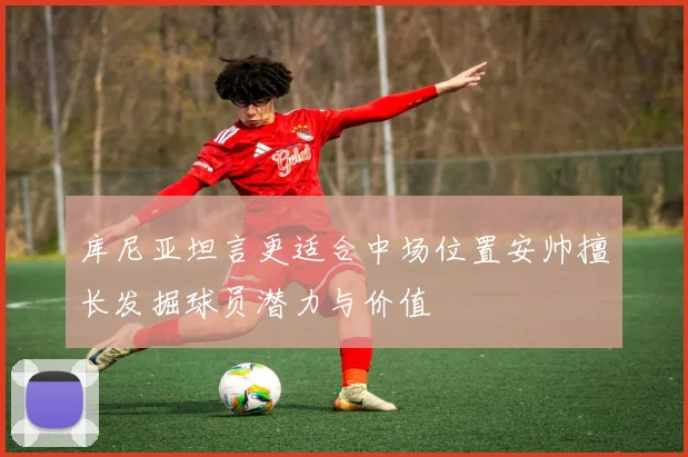 库尼亚坦言更适合中场位置安帅擅长发掘球员潜力与价值