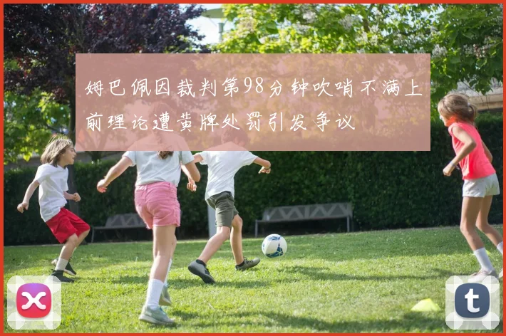 姆巴佩因裁判第98分钟吹哨不满上前理论遭黄牌处罚引发争议
