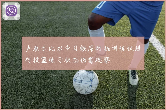卢表示比尔今日缺席对抗训练仅进行投篮练习状态仍需观察
