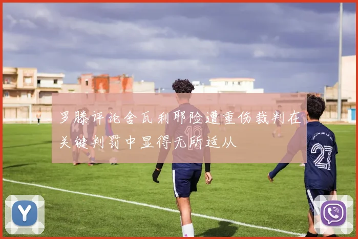 罗滕评论舍瓦利耶险遭重伤裁判在关键判罚中显得无所适从