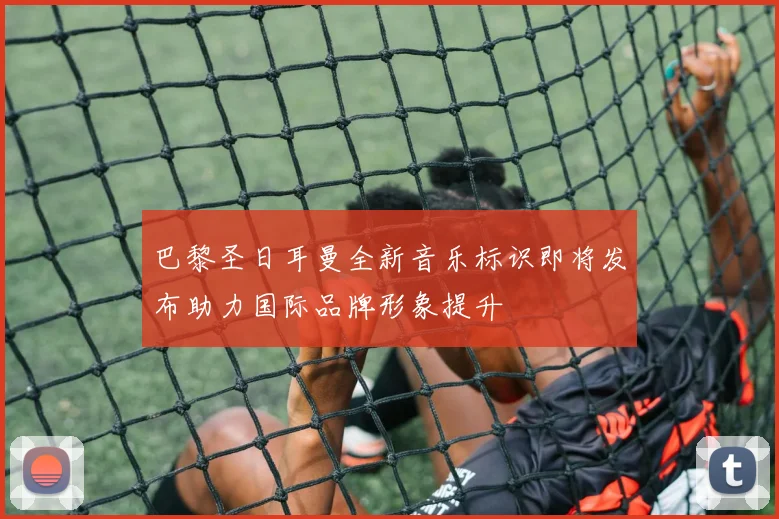 巴黎圣日耳曼全新音乐标识即将发布助力国际品牌形象提升