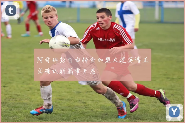 阿奇姆彭自由转会加盟大连英博正式确认新篇章开启