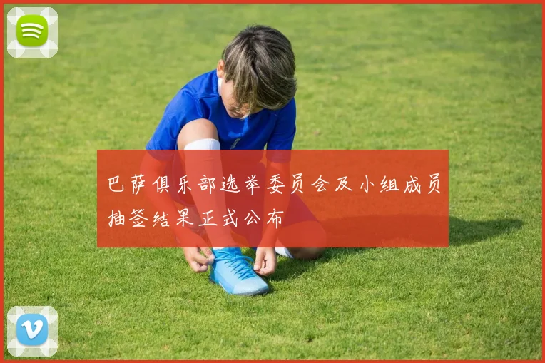巴萨俱乐部选举委员会及小组成员抽签结果正式公布