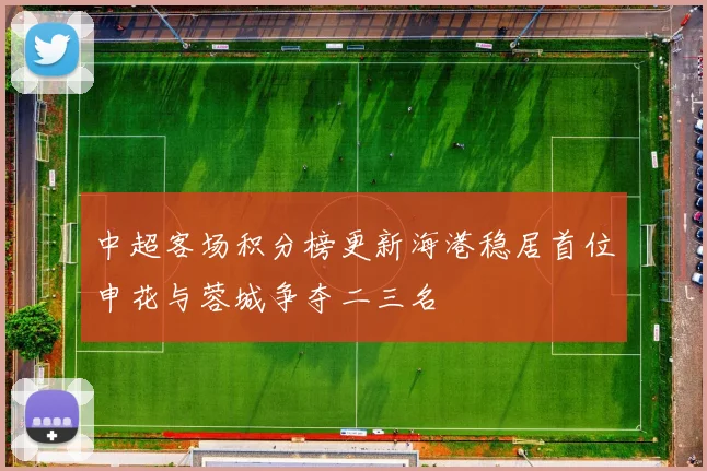 中超客场积分榜更新海港稳居首位申花与蓉城争夺二三名
