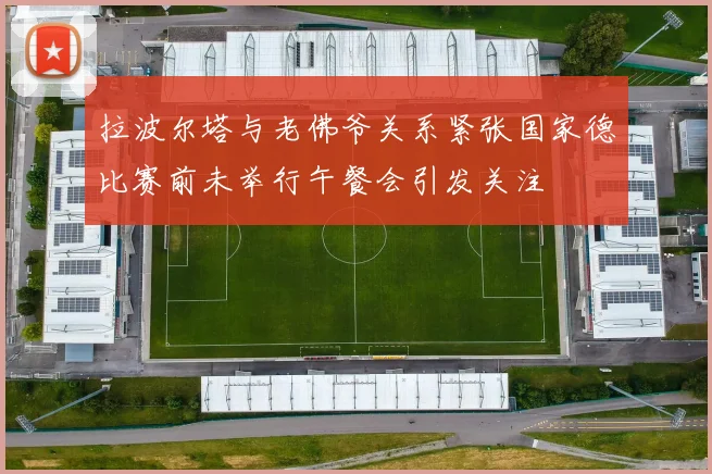 拉波尔塔与老佛爷关系紧张国家德比赛前未举行午餐会引发关注