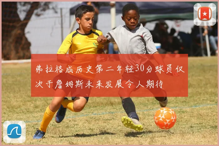 弗拉格成历史第二年轻30分球员仅次于詹姆斯未来发展令人期待