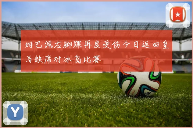 姆巴佩右脚踝再度受伤今日返回皇马缺席对冰岛比赛