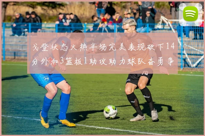 戈登状态火热半场完美表现砍下14分外加3篮板1助攻助力球队奋勇争先
