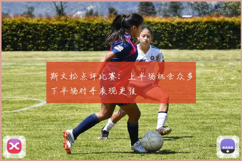 斯文松点评比赛：上半场机会众多下半场对手表现更佳