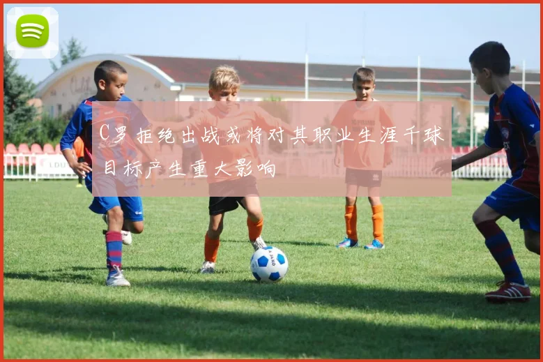 C罗拒绝出战或将对其职业生涯千球目标产生重大影响
