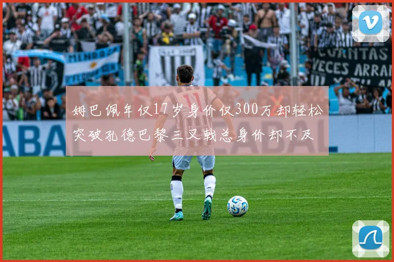 姆巴佩年仅17岁身价仅300万却轻松突破孔德巴黎三叉戟总身价却不及亚马尔一半