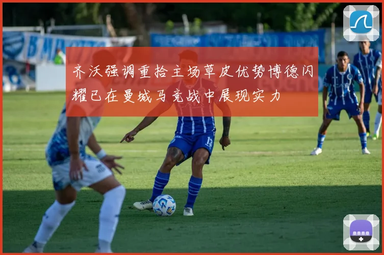 齐沃强调重拾主场草皮优势博德闪耀已在曼城马竞战中展现实力