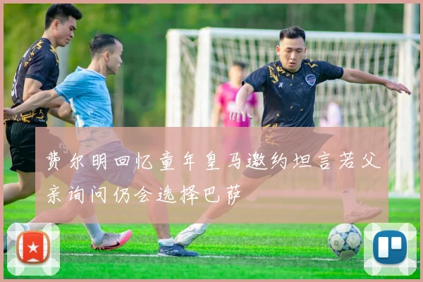 费尔明回忆童年皇马邀约坦言若父亲询问仍会选择巴萨