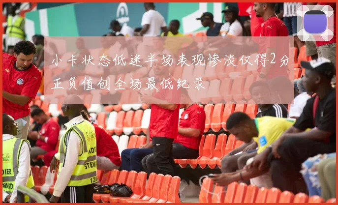 小卡状态低迷半场表现惨淡仅得2分正负值创全场最低纪录
