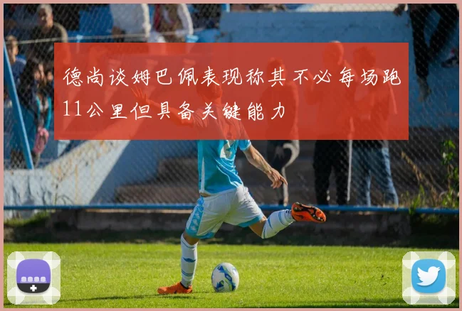 德尚谈姆巴佩表现称其不必每场跑11公里但具备关键能力