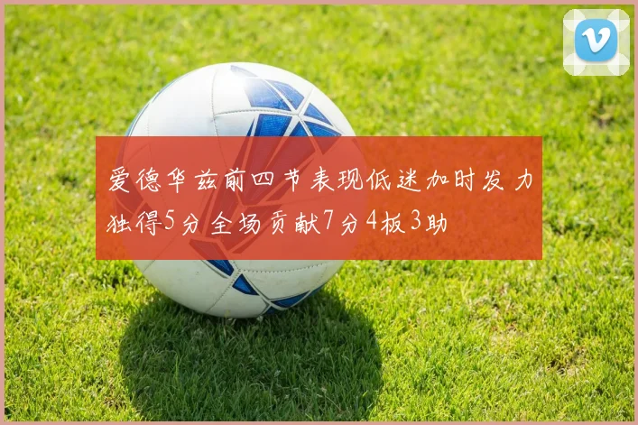 爱德华兹前四节表现低迷加时发力独得5分全场贡献7分4板3助