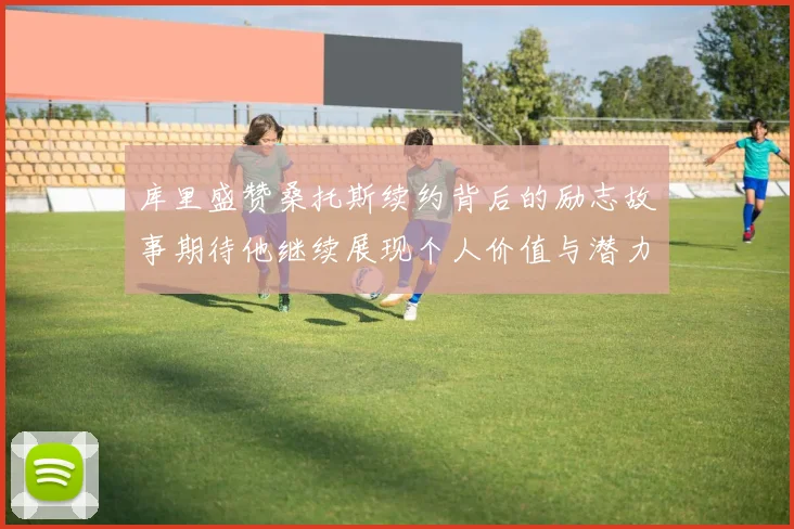 库里盛赞桑托斯续约背后的励志故事期待他继续展现个人价值与潜力