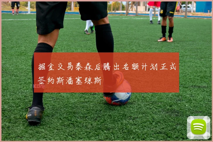 掘金交易泰森后腾出名额计划正式签约斯潘塞琼斯