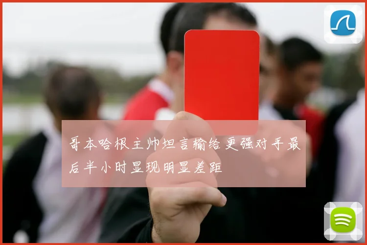 哥本哈根主帅坦言输给更强对手最后半小时显现明显差距