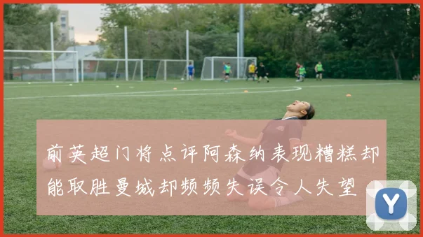 前英超门将点评阿森纳表现糟糕却能取胜曼城却频频失误令人失望