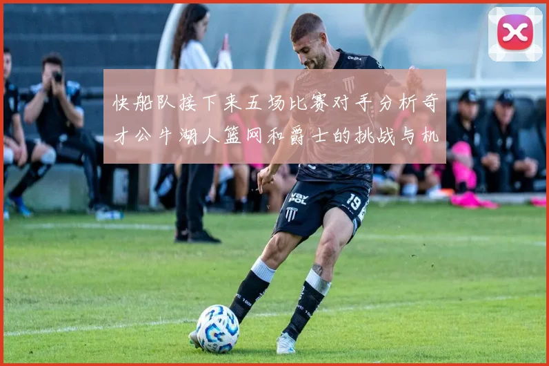 快船队接下来五场比赛对手分析奇才公牛湖人篮网和爵士的挑战与机遇