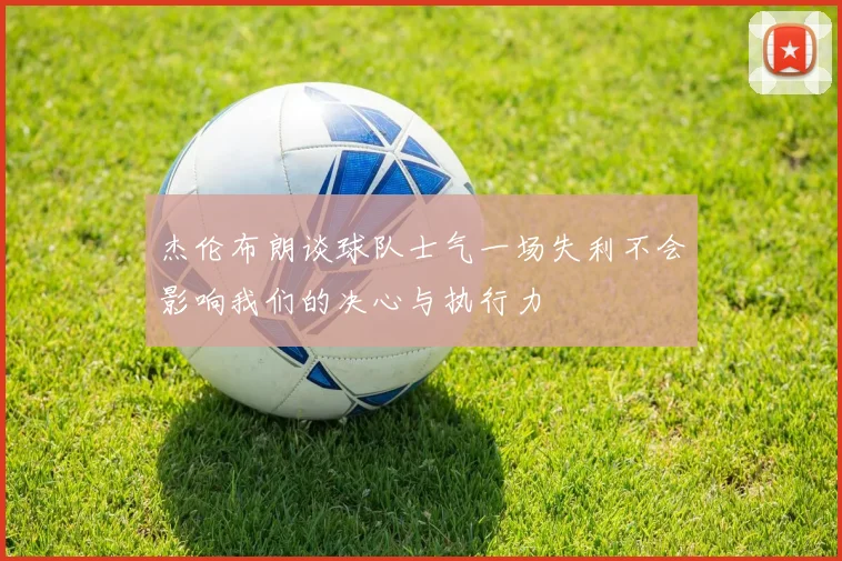 杰伦布朗谈球队士气一场失利不会影响我们的决心与执行力