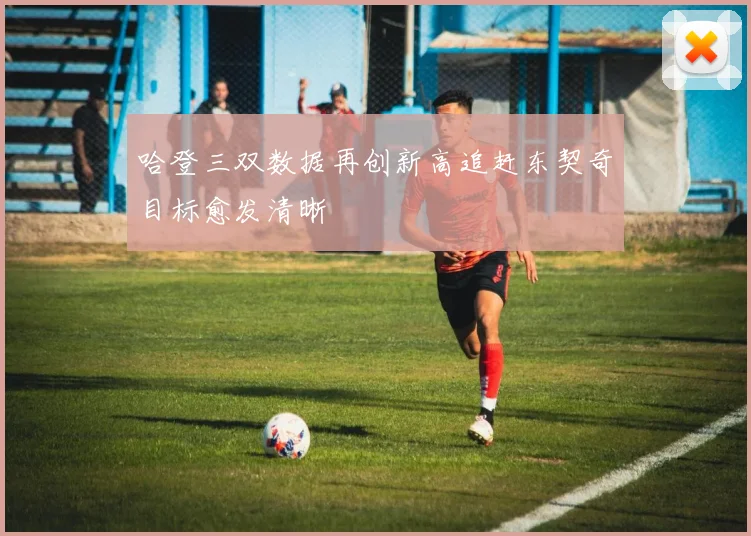 哈登三双数据再创新高追赶东契奇目标愈发清晰