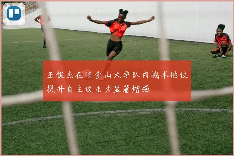 王俊杰在旧金山大学队内战术地位提升自主攻击力显著增强
