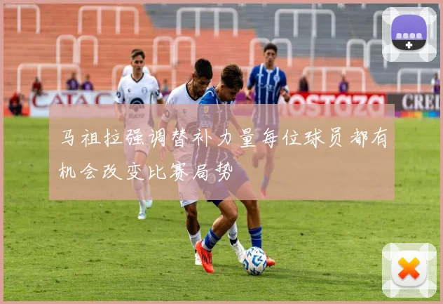 马祖拉强调替补力量每位球员都有机会改变比赛局势