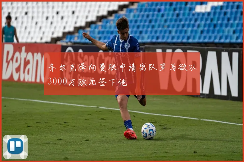 齐尔克泽向曼联申请离队罗马欲以3000万欧元签下他