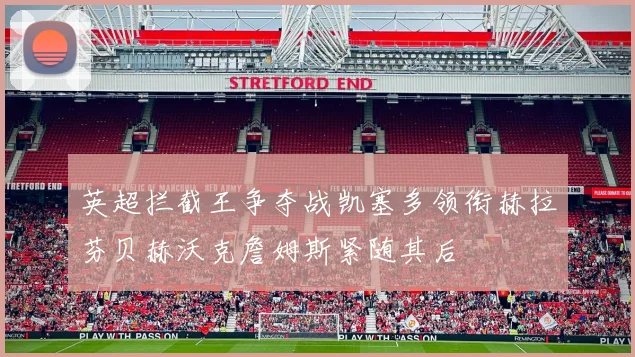 英超拦截王争夺战凯塞多领衔赫拉芬贝赫沃克詹姆斯紧随其后