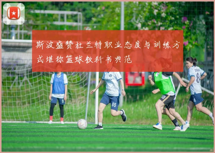 斯波盛赞杜兰特职业态度与训练方式堪称篮球教科书典范