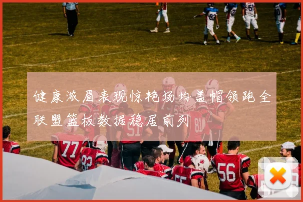 健康浓眉表现惊艳场均盖帽领跑全联盟篮板数据稳居前列