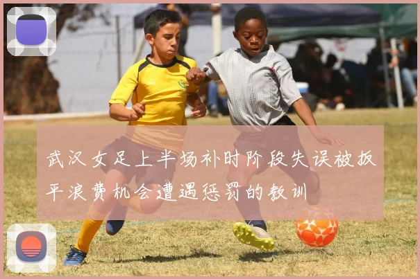 武汉女足上半场补时阶段失误被扳平浪费机会遭遇惩罚的教训