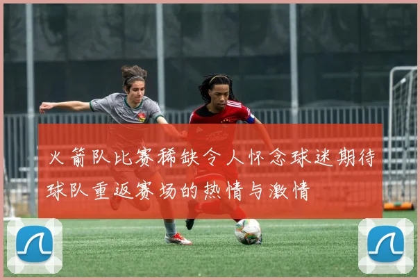 火箭队比赛稀缺令人怀念球迷期待球队重返赛场的热情与激情