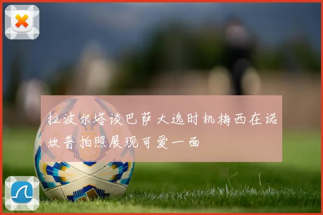 拉波尔塔谈巴萨大选时机梅西在诺坎普拍照展现可爱一面