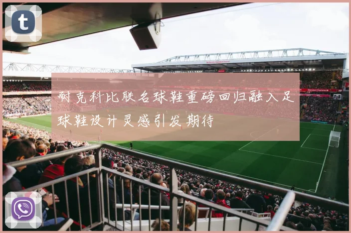 耐克科比联名球鞋重磅回归融入足球鞋设计灵感引发期待
