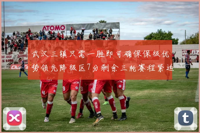 武汉三镇只需一胜即可确保保级优势领先降级区7分剩余三轮赛程紧迫