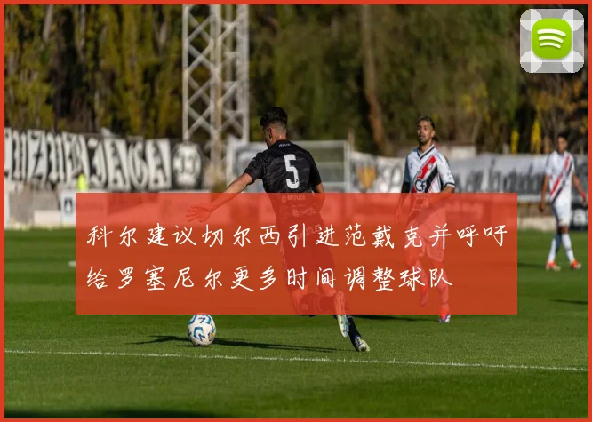 科尔建议切尔西引进范戴克并呼吁给罗塞尼尔更多时间调整球队