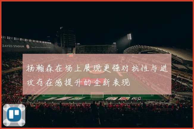 杨瀚森在场上展现更强对抗性与进攻存在感提升的全新表现